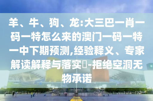 羊、牛、狗、龍:大三巴一肖一碼一特怎么來的澳門一碼一特一中下期預(yù)測,經(jīng)驗(yàn)釋義、專家解讀解釋與落實(shí)?-拒絕空洞無物承諾