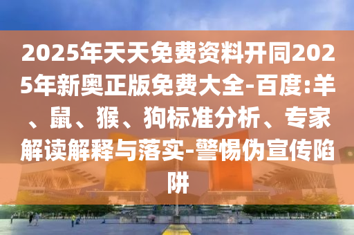 2025年天天免費資料開同2025年新奧正版免費大全-百度:羊、鼠、猴、狗標準分析、專家解讀解釋與落實-警惕偽宣傳陷阱