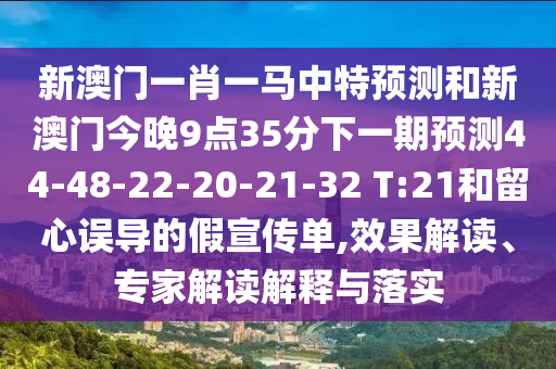 新澳門一肖一馬中特預(yù)測(cè)和新澳門今晚9點(diǎn)35分下一期預(yù)測(cè)44-48-22-20-21-32 T:21和留心誤導(dǎo)的假宣傳單,效果解讀、專家解讀解釋與落實(shí)
