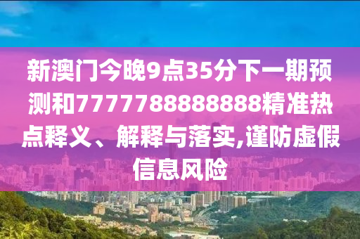 新澳門今晚9點35分下一期預(yù)測和7777788888888精準(zhǔn)熱點釋義、解釋與落實,謹(jǐn)防虛假信息風(fēng)險