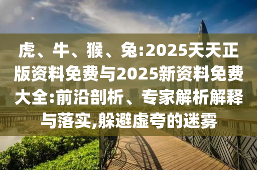 虎、牛、猴、兔:2025天天正版資料免費與2025新資料免費大全:前沿剖析、專家解析解釋與落實,躲避虛夸的迷霧