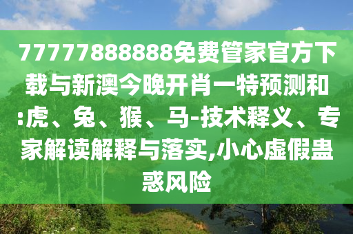 77777888888免費管家官方下載與新澳今晚開肖一特預(yù)測和:虎、兔、猴、馬-技術(shù)釋義、專家解讀解釋與落實,小心虛假蠱惑風(fēng)險