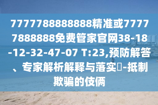 7777788888888精準(zhǔn)或77777888888免費(fèi)管家官網(wǎng)38-18-12-32-47-07 T:23,預(yù)防解答、專家解析解釋與落實(shí)?-抵制欺騙的伎倆