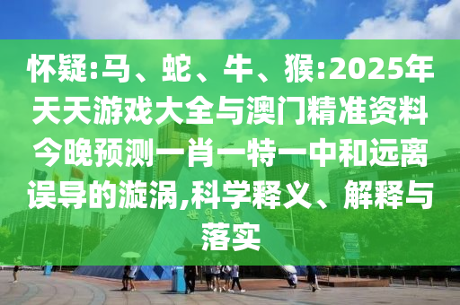 懷疑:馬、蛇、牛、猴:2025年天天游戲大全與澳門精準資料今晚預(yù)測一肖一特一中和遠離誤導(dǎo)的漩渦,科學(xué)釋義、解釋與落實