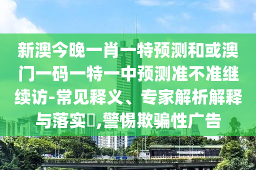 新澳今晚一肖一特預(yù)測和或澳門一碼一特一中預(yù)測準(zhǔn)不準(zhǔn)繼續(xù)訪-常見釋義、專家解析解釋與落實(shí)?,警惕欺騙性廣告