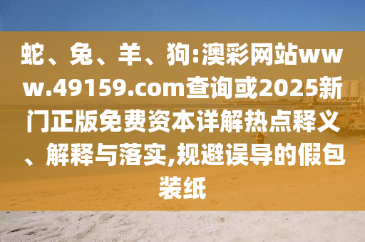 蛇、兔、羊、狗:澳彩網(wǎng)站www.49159.соm查詢或2025新門正版免費(fèi)資本詳解熱點(diǎn)釋義、解釋與落實(shí),規(guī)避誤導(dǎo)的假包裝紙