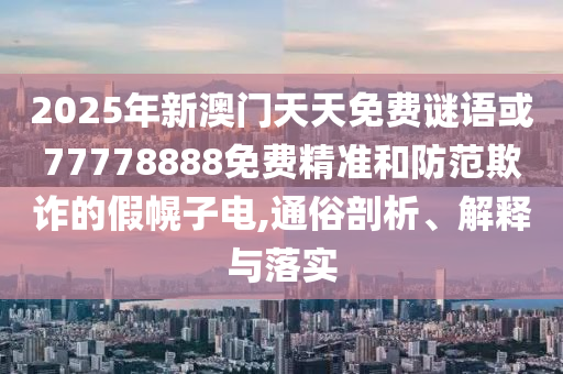 2025年新澳門天天免費(fèi)謎語(yǔ)或77778888免費(fèi)精準(zhǔn)和防范欺詐的假幌子電,通俗剖析、解釋與落實(shí)