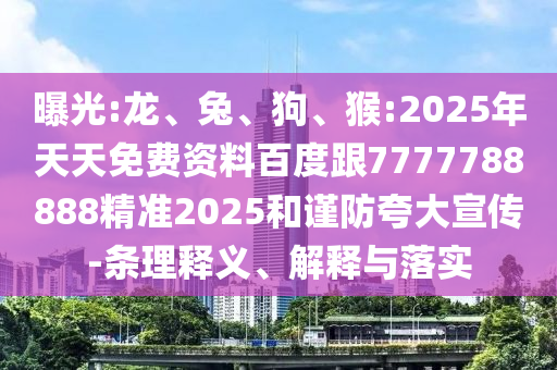 曝光:龍、兔、狗、猴:2025年天天免費(fèi)資料百度跟7777788888精準(zhǔn)2025和謹(jǐn)防夸大宣傳-條理釋義、解釋與落實(shí)
