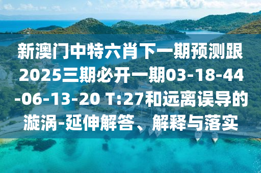 新澳門中特六肖下一期預(yù)測跟2025三期必開一期03-18-44-06-13-20 T:27和遠(yuǎn)離誤導(dǎo)的漩渦-延伸解答、解釋與落實(shí)