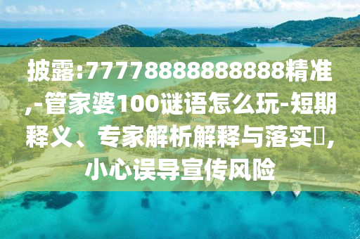 披露:77778888888888精準(zhǔn),-管家婆100謎語(yǔ)怎么玩-短期釋義、專家解析解釋與落實(shí)?,小心誤導(dǎo)宣傳風(fēng)險(xiǎn)