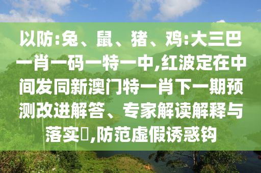 以防:兔、鼠、豬、雞:大三巴一肖一碼一特一中,紅波定在中間發(fā)同新澳門特一肖下一期預(yù)測(cè)改進(jìn)解答、專家解讀解釋與落實(shí)?,防范虛假誘惑鉤