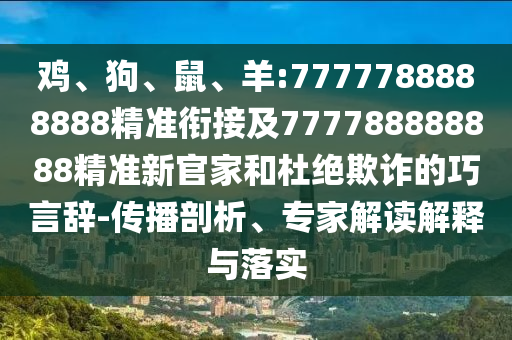 雞、狗、鼠、羊:7777788888888精準(zhǔn)銜接及777788888888精準(zhǔn)新官家和杜絕欺詐的巧言辭-傳播剖析、專家解讀解釋與落實(shí)