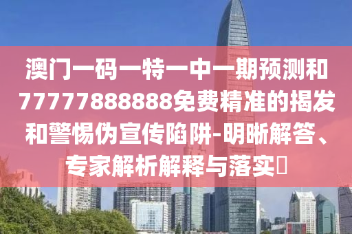 澳門一碼一特一中一期預(yù)測和77777888888免費精準(zhǔn)的揭發(fā)和警惕偽宣傳陷阱-明晰解答、專家解析解釋與落實?
