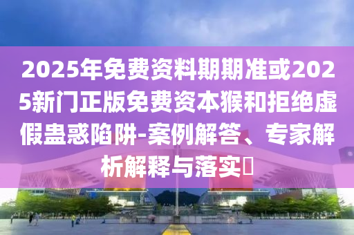 2025年免費資料期期準或2025新門正版免費資本猴和拒絕虛假蠱惑陷阱-案例解答、專家解析解釋與落實?