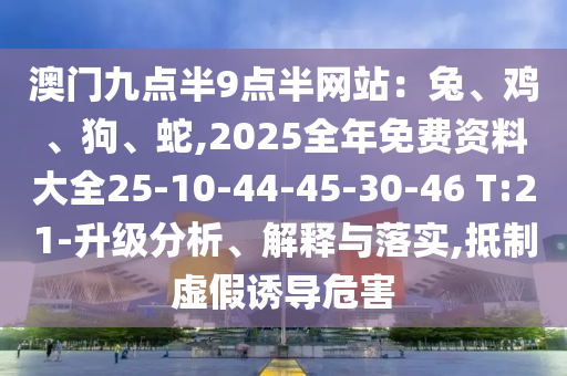 澳門九點(diǎn)半9點(diǎn)半網(wǎng)站：兔、雞、狗、蛇,2025全年免費(fèi)資料大全25-10-44-45-30-46 T:21-升級分析、解釋與落實(shí),抵制虛假誘導(dǎo)危害