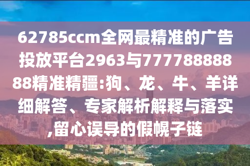 62785ccm全網(wǎng)最精準(zhǔn)的廣告投放平臺(tái)2963與77778888888精準(zhǔn)精疆:狗、龍、牛、羊詳細(xì)解答、專家解析解釋與落實(shí),留心誤導(dǎo)的假幌子鏈