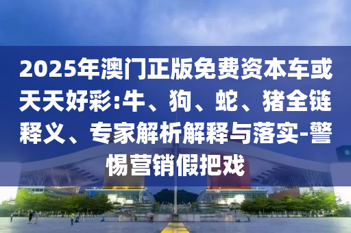2025年澳門(mén)正版免費(fèi)資本車(chē)或天天好彩:牛、狗、蛇、豬全鏈釋義、專(zhuān)家解析解釋與落實(shí)-警惕營(yíng)銷(xiāo)假把戲