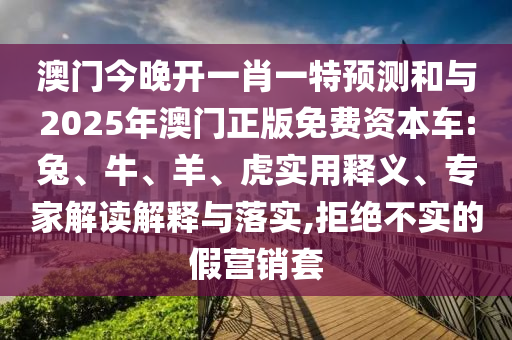 澳門今晚開一肖一特預(yù)測和與2025年澳門正版免費(fèi)資本車:兔、牛、羊、虎實(shí)用釋義、專家解讀解釋與落實(shí),拒絕不實(shí)的假營銷套