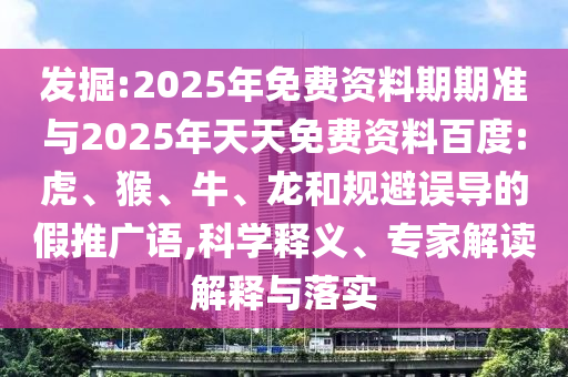 發(fā)掘:2025年免費(fèi)資料期期準(zhǔn)與2025年天天免費(fèi)資料百度:虎、猴、牛、龍和規(guī)避誤導(dǎo)的假推廣語,科學(xué)釋義、專家解讀解釋與落實(shí)
