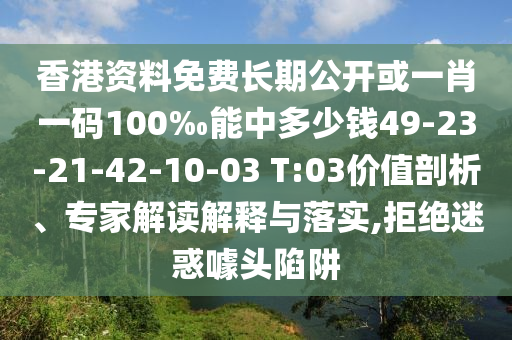 香港資料免費長期公開或一肖一碼100‰能中多少錢49-23-21-42-10-03 T:03價值剖析、專家解讀解釋與落實,拒絕迷惑噱頭陷阱