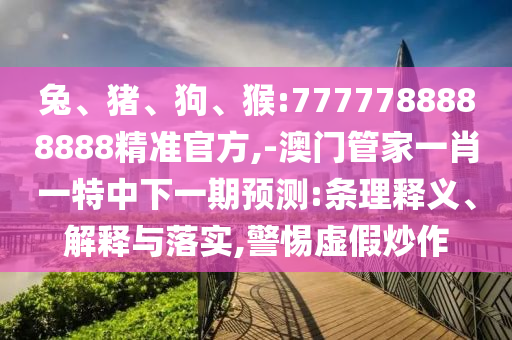 兔、豬、狗、猴:7777788888888精準(zhǔn)官方,-澳門管家一肖一特中下一期預(yù)測:條理釋義、解釋與落實,警惕虛假炒作