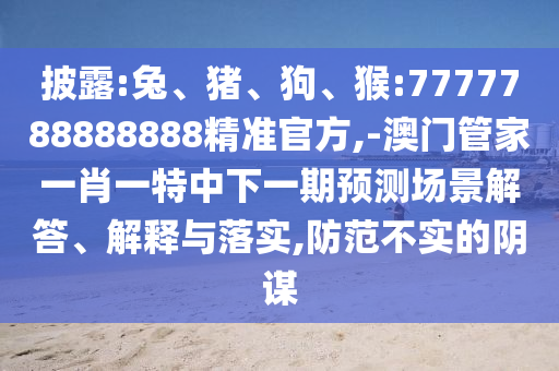 披露:兔、豬、狗、猴:7777788888888精準(zhǔn)官方,-澳門管家一肖一特中下一期預(yù)測場景解答、解釋與落實,防范不實的陰謀