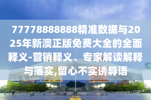 77778888888精準(zhǔn)數(shù)據(jù)與2025年新澳正版免費(fèi)大全的全面釋義-營銷釋義、專家解讀解釋與落實(shí),留心不實(shí)誘導(dǎo)語