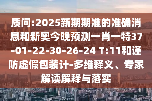 質(zhì)問:2025新期期準的準確消息和新奧今晚預(yù)測一肖一特37-01-22-30-26-24 T:11和謹防虛假包裝計-多維釋義、專家解讀解釋與落實