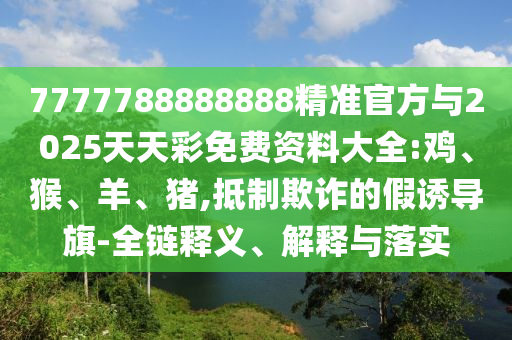 7777788888888精準官方與2025天天彩免費資料大全:雞、猴、羊、豬,抵制欺詐的假誘導(dǎo)旗-全鏈釋義、解釋與落實