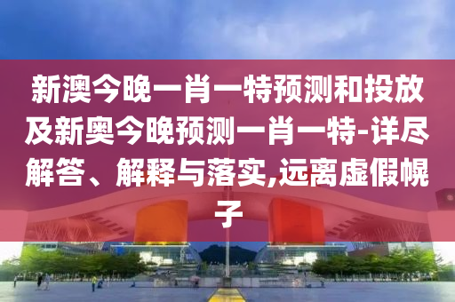 新澳今晚一肖一特預(yù)測(cè)和投放及新奧今晚預(yù)測(cè)一肖一特-詳盡解答、解釋與落實(shí),遠(yuǎn)離虛假幌子
