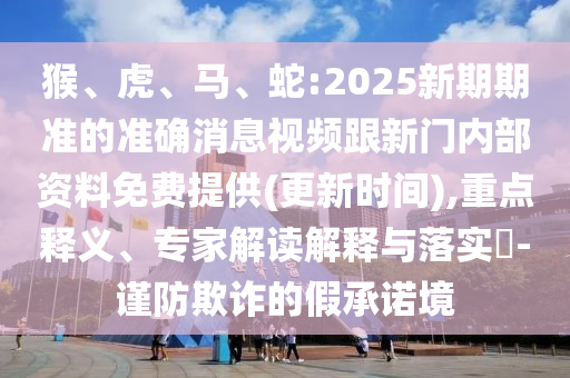 猴、虎、馬、蛇:2025新期期準的準確消息視頻跟新門內(nèi)部資料免費提供(更新時間),重點釋義、專家解讀解釋與落實?-謹防欺詐的假承諾境