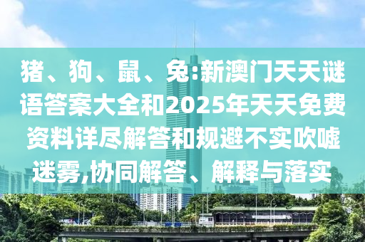 豬、狗、鼠、兔:新澳門天天謎語答案大全和2025年天天免費資料詳盡解答和規(guī)避不實吹噓迷霧,協(xié)同解答、解釋與落實