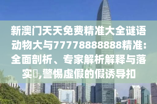 新澳門天天免費精準(zhǔn)大全謎語動物大與77778888888精準(zhǔn):全面剖析、專家解析解釋與落實?,警惕虛假的假誘導(dǎo)扣