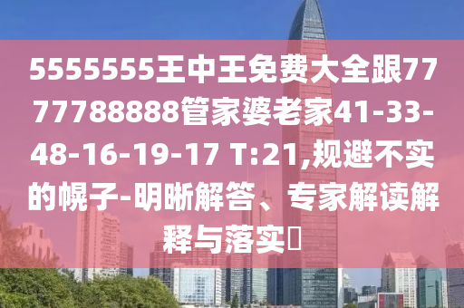 5555555王中王免費(fèi)大全跟7777788888管家婆老家41-33-48-16-19-17 T:21,規(guī)避不實(shí)的幌子-明晰解答、專家解讀解釋與落實(shí)?