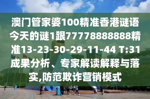 澳門管家婆100精準(zhǔn)香港謎語今天的謎1跟77778888888精準(zhǔn)13-23-30-29-11-44 T:31成果分析、專家解讀解釋與落實,防范欺詐營銷模式
