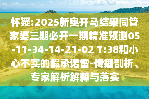 懷疑:2025新奧開馬結(jié)果同管家婆三期必開一期精準(zhǔn)預(yù)測05-11-34-14-21-02 T:38和小心不實(shí)的假承諾雷-傳播剖析、專家解析解釋與落實(shí)
