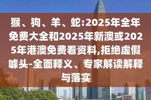 猴、狗、羊、蛇:2025年全年免費(fèi)大全和2025年新澳或2025年港澳免費(fèi)看資料,拒絕虛假噱頭-全面釋義、專家解讀解釋與落實