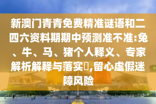 新澳門青青免費(fèi)精準(zhǔn)謎語和二四六資料期期中預(yù)測準(zhǔn)不準(zhǔn):兔、牛、馬、豬個人釋義、專家解析解釋與落實?,留心虛假迷障風(fēng)險
