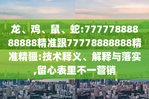 龍、雞、鼠、蛇:77777888888888精準(zhǔn)跟77778888888精準(zhǔn)精疆:技術(shù)釋義、解釋與落實,留心表里不一營銷