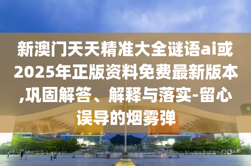 新澳門天天精準(zhǔn)大全謎語(yǔ)ai或2025年正版資料免費(fèi)最新版本,鞏固解答、解釋與落實(shí)-留心誤導(dǎo)的煙霧彈