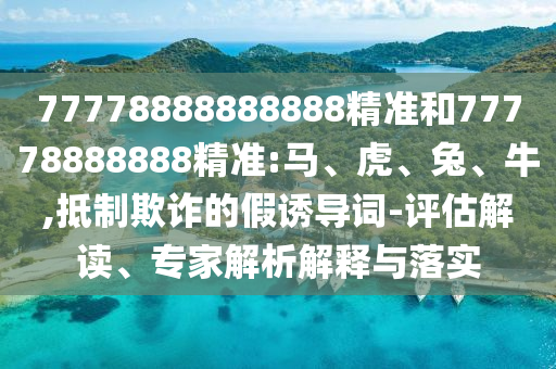 77778888888888精準(zhǔn)和77778888888精準(zhǔn):馬、虎、兔、牛,抵制欺詐的假誘導(dǎo)詞-評(píng)估解讀、專家解析解釋與落實(shí)