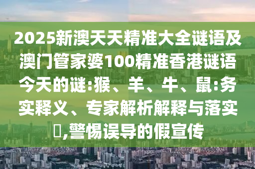 2025新澳天天精準(zhǔn)大全謎語及澳門管家婆100精準(zhǔn)香港謎語今天的謎:猴、羊、牛、鼠:務(wù)實(shí)釋義、專家解析解釋與落實(shí)?,警惕誤導(dǎo)的假宣傳