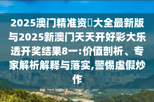 2025澳門精準資枓大全最新版與2025新澳門天天開好彩大樂透開獎結果8一:價值剖析、專家解析解釋與落實,警惕虛假炒作