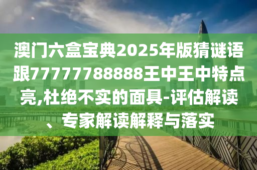 澳門六盒寶典2025年版猜謎語跟77777788888王中王中特點亮,杜絕不實的面具-評估解讀、專家解讀解釋與落實