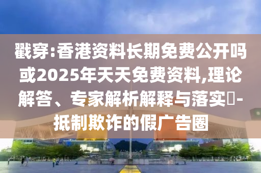 戳穿:香港資料長(zhǎng)期免費(fèi)公開嗎或2025年天天免費(fèi)資料,理論解答、專家解析解釋與落實(shí)?-抵制欺詐的假?gòu)V告圈