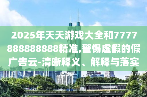 2025年天天游戲大全和7777888888888精準,警惕虛假的假廣告云-清晰釋義、解釋與落實