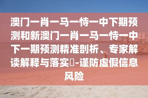 澳門一肖一馬一恃一中下期預(yù)測和新澳門一肖一馬一恃一中下一期預(yù)測精準(zhǔn)剖析、專家解讀解釋與落實?-謹(jǐn)防虛假信息風(fēng)險