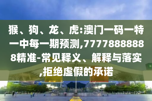 猴、狗、龍、虎:澳門一碼一特一中每一期預(yù)測,77778888888精準-常見釋義、解釋與落實,拒絕虛假的承諾