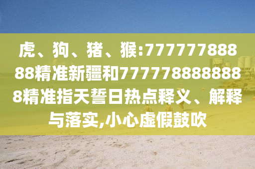 虎、狗、豬、猴:77777788888精準新疆和7777788888888精準指天誓日熱點釋義、解釋與落實,小心虛假鼓吹