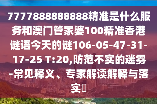 7777888888888精準是什么服務(wù)和澳門管家婆100精準香港謎語今天的謎106-05-47-31-17-25 T:20,防范不實的迷霧-常見釋義、專家解讀解釋與落實?